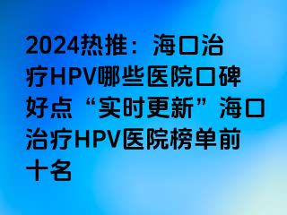 2024热推：海口治疗HPV哪些医院口碑好点“实时更新”海口治疗HPV医院榜单前十名