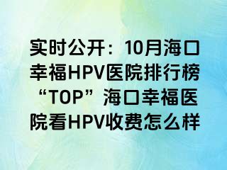 实时公开：10月海口幸福HPV医院排行榜“TOP”海口幸福医院看HPV收费怎么样