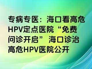 专病专医：海口看高危HPV定点医院“免费问诊开启” 海口诊治高危HPV医院公开