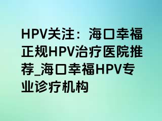 HPV关注：海口幸福正规HPV治疗医院推荐_海口幸福HPV专业诊疗机构