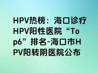 HPV热榜：海口诊疗HPV阳性医院“Top6”排名-海口市HPV阳转阴医院公布