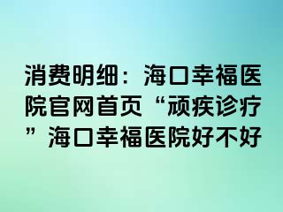 消费明细：海口幸福医院官网首页“顽疾诊疗”海口幸福医院好不好