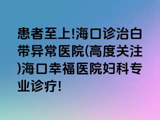 患者至上!海口诊治白带异常医院(高度关注)海口幸福医院妇科专业诊疗!