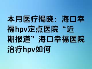 本月医疗揭晓：海口幸福hpv定点医院“近期报道”海口幸福医院治疗hpv如何