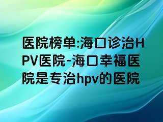 医院榜单:海口诊治HPV医院-海口幸福医院是专治hpv的医院