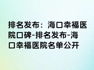 排名发布：海口幸福医院口碑-排名发布-海口幸福医院名单公开