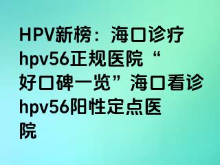 HPV新榜：海口诊疗hpv56正规医院“好口碑一览”海口看诊hpv56阳性定点医院