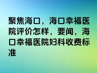 聚焦海口，海口幸福医院评价怎样，要闻，海口幸福医院妇科收费标准