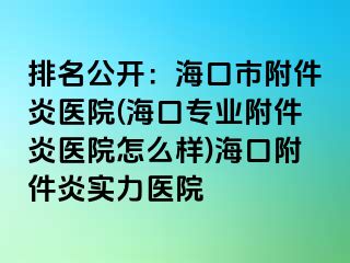 排名公开：海口市附件炎医院(海口专业附件炎医院怎么样)海口附件炎实力医院