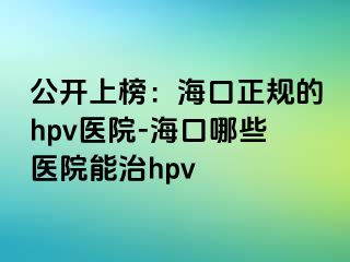 公开上榜：海口正规的hpv医院-海口哪些医院能治hpv