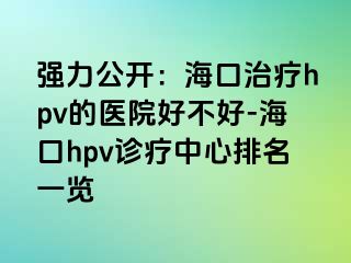 强力公开：海口治疗hpv的医院好不好-海口hpv诊疗中心排名一览