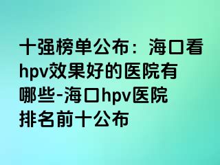 十强榜单公布：海口看hpv效果好的医院有哪些-海口hpv医院排名前十公布