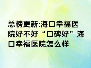 总榜更新:海口幸福医院好不好“口碑好”海口幸福医院怎么样