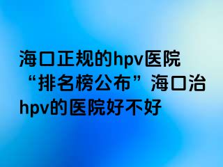 海口正规的hpv医院“排名榜公布”海口治hpv的医院好不好