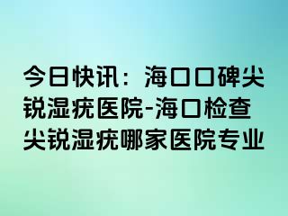 今日快讯：海口口碑尖锐湿疣医院-海口检查尖锐湿疣哪家医院专业