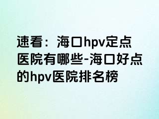 速看：海口hpv定点医院有哪些-海口好点的hpv医院排名榜