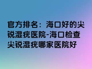 官方排名：海口好的尖锐湿疣医院-海口检查尖锐湿疣哪家医院好