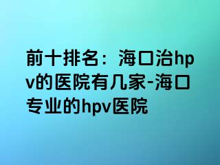 前十排名：海口治hpv的医院有几家-海口专业的hpv医院