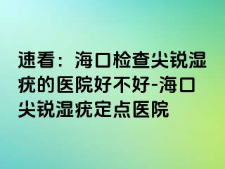 速看：海口检查尖锐湿疣的医院好不好-海口尖锐湿疣定点医院