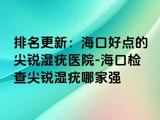 排名更新：海口好点的尖锐湿疣医院-海口检查尖锐湿疣哪家强