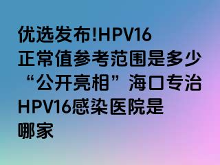 优选发布!HPV16正常值参考范围是多少“公开亮相”海口专治HPV16感染医院是哪家