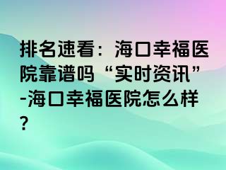 排名速看：海口幸福医院靠谱吗“实时资讯”-海口幸福医院怎么样?