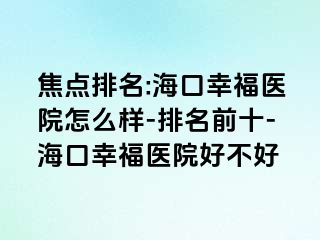 焦点排名:海口幸福医院怎么样-排名前十-海口幸福医院好不好