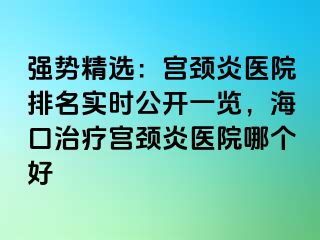 强势精选：宫颈炎医院排名实时公开一览，海口治疗宫颈炎医院哪个好