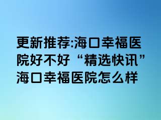 更新推荐:海口幸福医院好不好“精选快讯”海口幸福医院怎么样