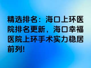 精选排名：海口上环医院排名更新，海口幸福医院上环手术实力稳居前列!