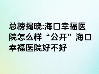 总榜揭晓:海口幸福医院怎么样“公开”海口幸福医院好不好