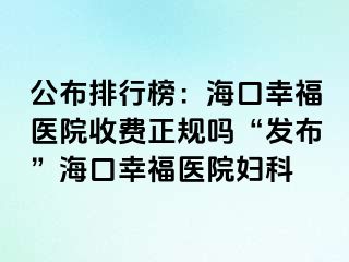 公布排行榜：海口幸福医院收费正规吗“发布”海口幸福医院妇科