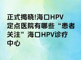 正式揭晓!海口HPV定点医院有哪些“患者关注”海口HPV诊疗中心