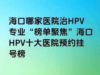 海口哪家医院治HPV专业“榜单聚焦”海口HPV十大医院预约挂号榜