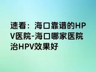 速看：海口靠谱的HPV医院-海口哪家医院治HPV效果好