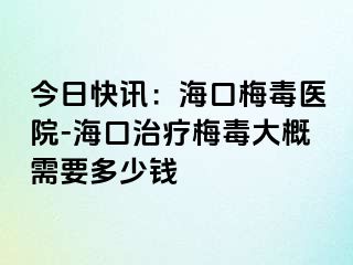 今日快讯：海口梅毒医院-海口治疗梅毒大概需要多少钱