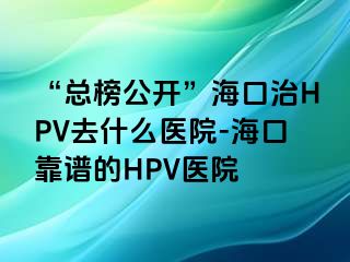 “总榜公开”海口治HPV去什么医院-海口靠谱的HPV医院