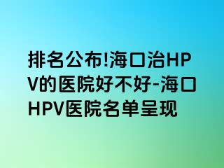 排名公布!海口治HPV的医院好不好-海口HPV医院名单呈现