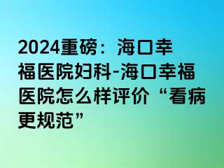 2024重磅：海口幸福医院妇科-海口幸福医院怎么样评价“看病更规范”