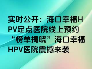 实时公开：海口幸福HPV定点医院线上预约“榜单揭晓”海口幸福HPV医院震撼来袭