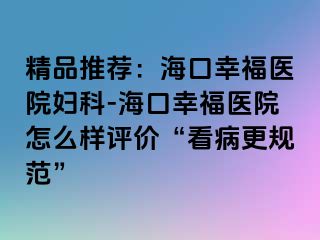 精品推荐：海口幸福医院妇科-海口幸福医院怎么样评价“看病更规范”