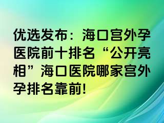 优选发布：海口宫外孕医院前十排名“公开亮相”海口医院哪家宫外孕排名靠前!