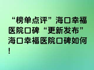 “榜单点评”海口幸福医院口碑“更新发布”海口幸福医院口碑如何!