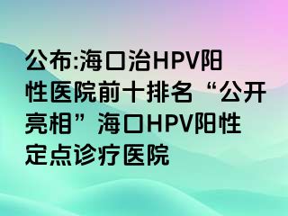 公布:海口治HPV阳性医院前十排名“公开亮相”海口HPV阳性定点诊疗医院