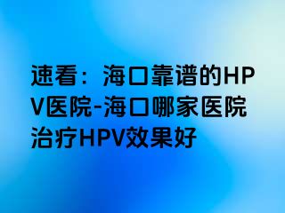 速看：海口靠谱的HPV医院-海口哪家医院治疗HPV效果好