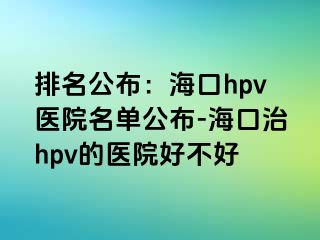 排名公布：海口hpv医院名单公布-海口治hpv的医院好不好