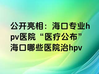 公开亮相：海口专业hpv医院“医疗公布”海口哪些医院治hpv