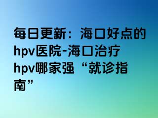 每日更新：海口好点的hpv医院-海口治疗hpv哪家强“就诊指南”