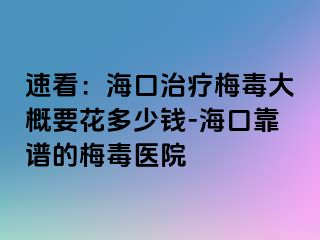 速看：海口治疗梅毒大概要花多少钱-海口靠谱的梅毒医院