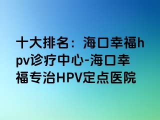 十大排名：海口幸福hpv诊疗中心-海口幸福专治HPV定点医院